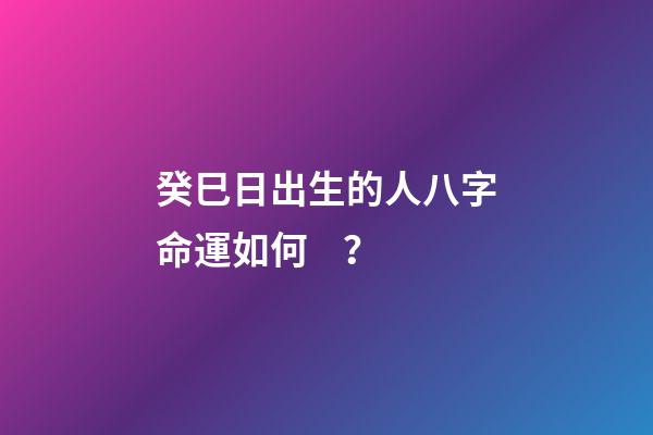 癸巳日出生的人八字命運如何？